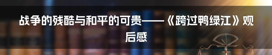 战争的残酷与和平的可贵——《跨过鸭绿江》观后感