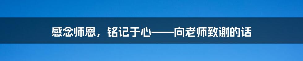 感念师恩，铭记于心——向老师致谢的话