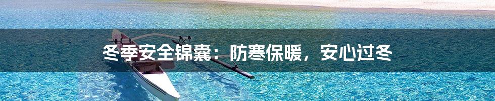 冬季安全锦囊：防寒保暖，安心过冬