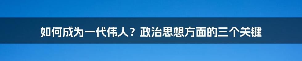 如何成为一代伟人？政治思想方面的三个关键