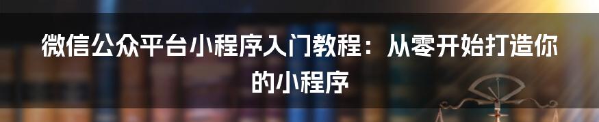 微信公众平台小程序入门教程：从零开始打造你的小程序