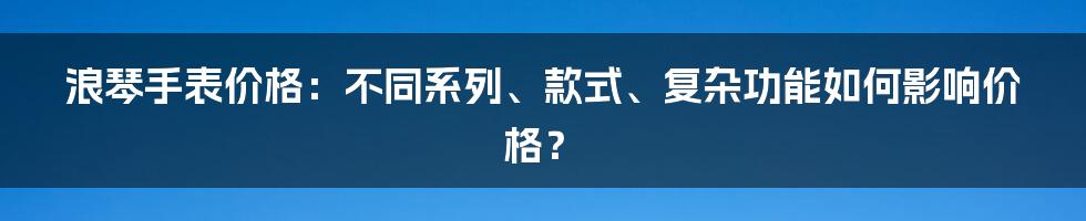 浪琴手表价格：不同系列、款式、复杂功能如何影响价格？