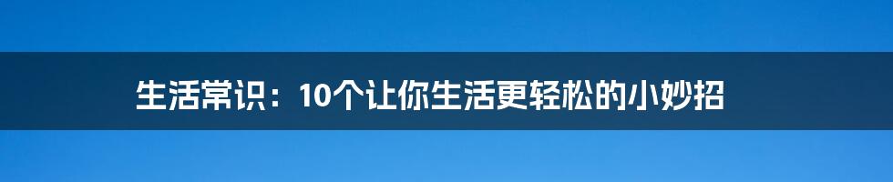 生活常识：10个让你生活更轻松的小妙招