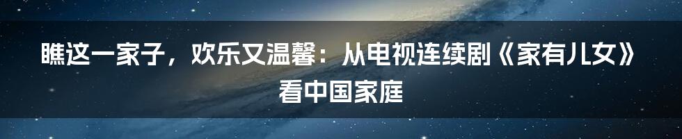 瞧这一家子，欢乐又温馨：从电视连续剧《家有儿女》看中国家庭