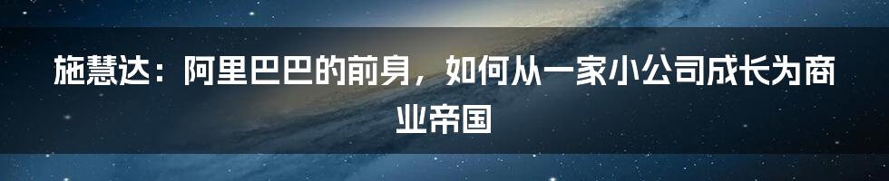 施慧达：阿里巴巴的前身，如何从一家小公司成长为商业帝国