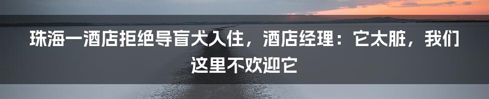 珠海一酒店拒绝导盲犬入住，酒店经理：它太脏，我们这里不欢迎它