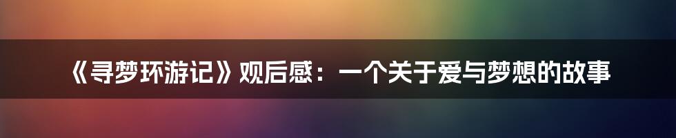 《寻梦环游记》观后感：一个关于爱与梦想的故事