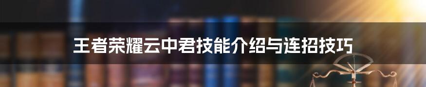 王者荣耀云中君技能介绍与连招技巧