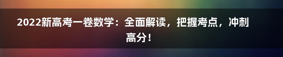 2022新高考一卷数学：全面解读，把握考点，冲刺高分！