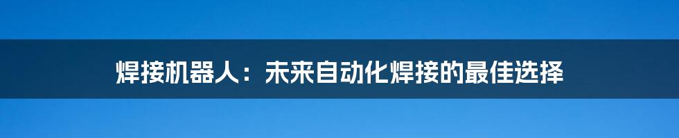 焊接机器人：未来自动化焊接的最佳选择