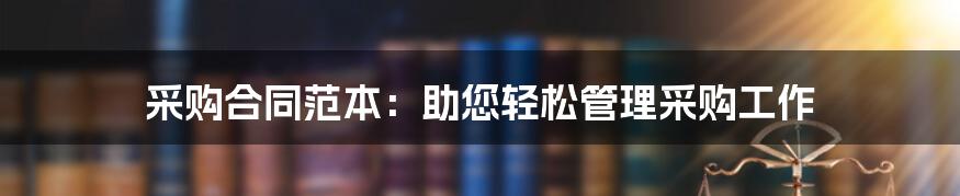 采购合同范本：助您轻松管理采购工作