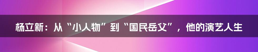 杨立新：从“小人物”到“国民岳父”，他的演艺人生