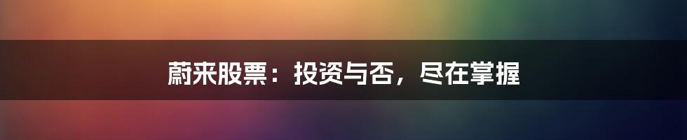 蔚来股票：投资与否，尽在掌握