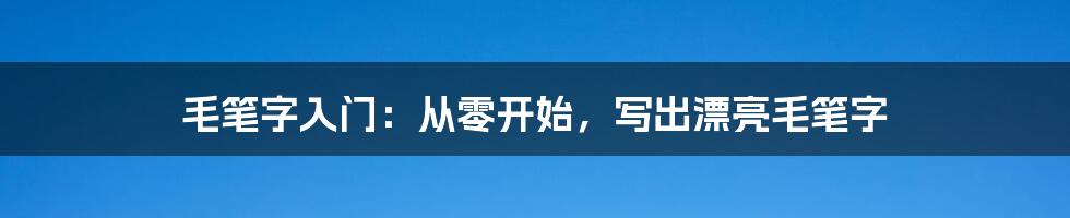 毛笔字入门：从零开始，写出漂亮毛笔字