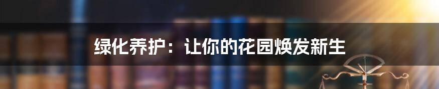 绿化养护：让你的花园焕发新生