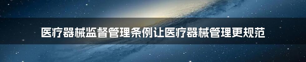 医疗器械监督管理条例让医疗器械管理更规范