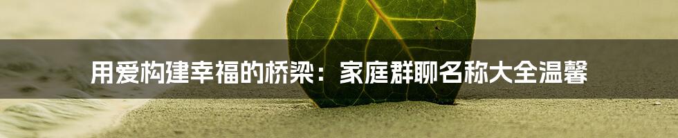 用爱构建幸福的桥梁：家庭群聊名称大全温馨