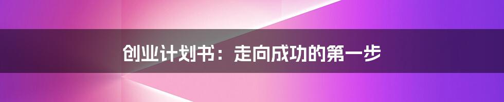 创业计划书：走向成功的第一步