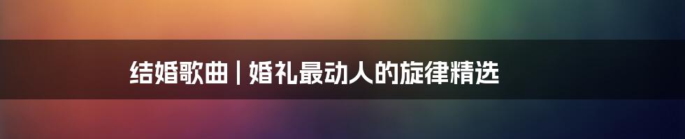 结婚歌曲 | 婚礼最动人的旋律精选