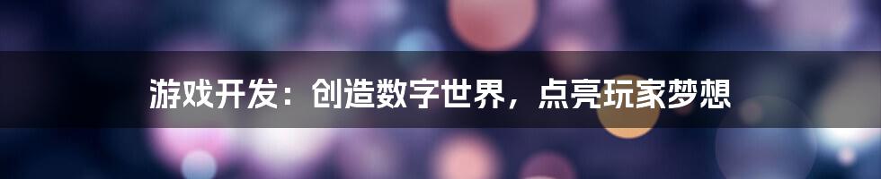 游戏开发：创造数字世界，点亮玩家梦想