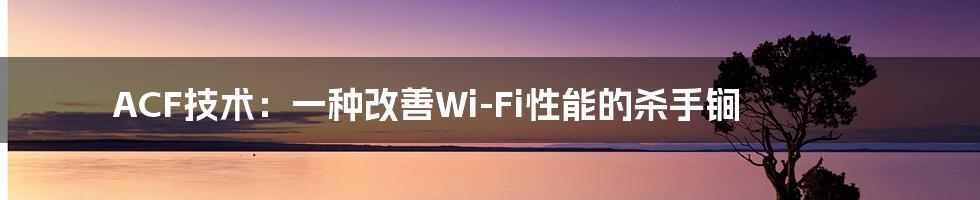 ACF技术：一种改善Wi-Fi性能的杀手锏