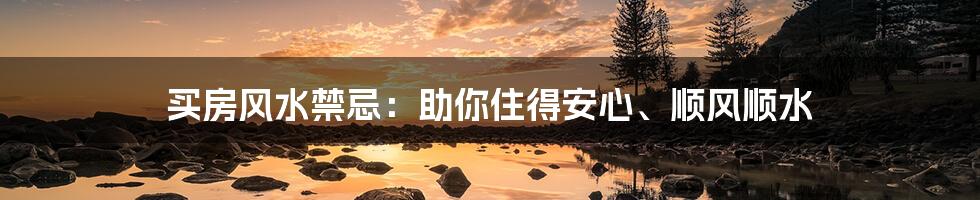 买房风水禁忌：助你住得安心、顺风顺水