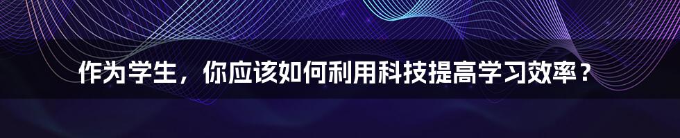 作为学生，你应该如何利用科技提高学习效率？