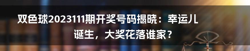 双色球2023111期开奖号码揭晓：幸运儿诞生，大奖花落谁家？