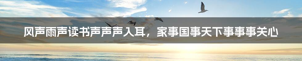 风声雨声读书声声声入耳，家事国事天下事事事关心