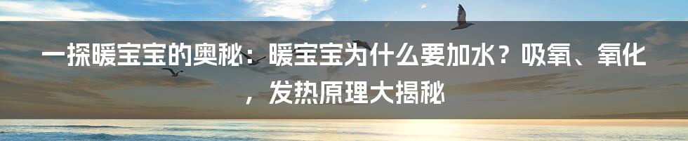 一探暖宝宝的奥秘：暖宝宝为什么要加水？吸氧、氧化，发热原理大揭秘