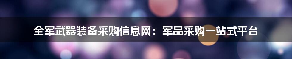 全军武器装备采购信息网：军品采购一站式平台