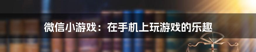 微信小游戏：在手机上玩游戏的乐趣