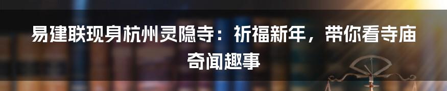 易建联现身杭州灵隐寺：祈福新年，带你看寺庙奇闻趣事