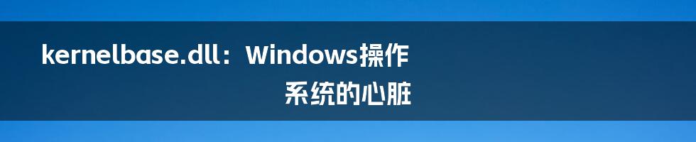 kernelbase.dll：Windows操作系统的心脏