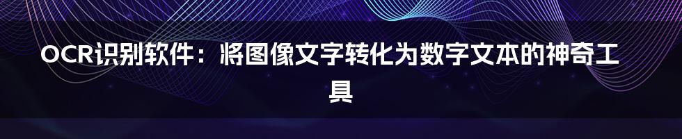 OCR识别软件：将图像文字转化为数字文本的神奇工具