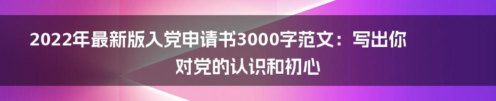 2022年最新版入党申请书3000字范文：写出你对党的认识和初心