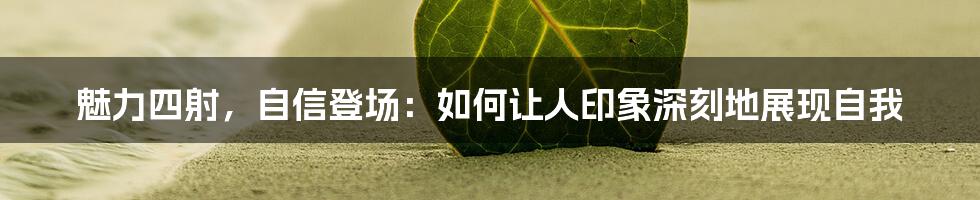 魅力四射，自信登场：如何让人印象深刻地展现自我