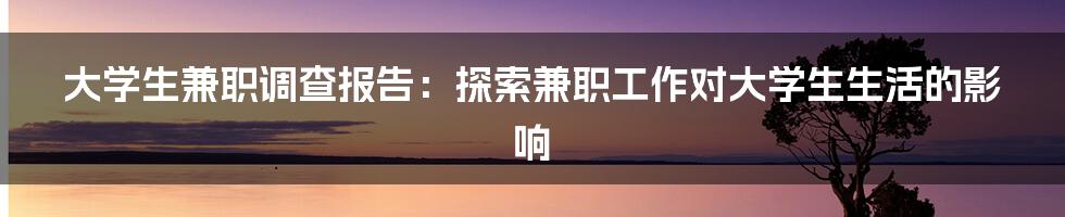 大学生兼职调查报告：探索兼职工作对大学生生活的影响