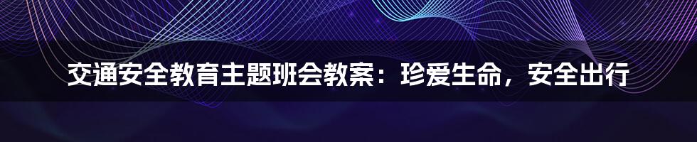 交通安全教育主题班会教案：珍爱生命，安全出行