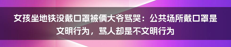 女孩坐地铁没戴口罩被俩大爷骂哭：公共场所戴口罩是文明行为，骂人却是不文明行为