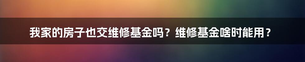 我家的房子也交维修基金吗？维修基金啥时能用？