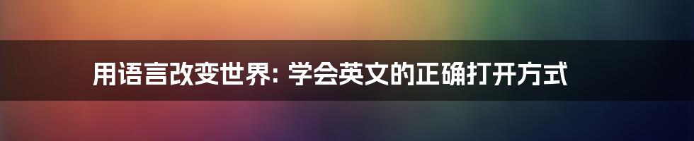 用语言改变世界: 学会英文的正确打开方式