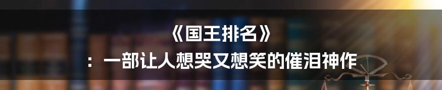 《国王排名》 ：一部让人想哭又想笑的催泪神作