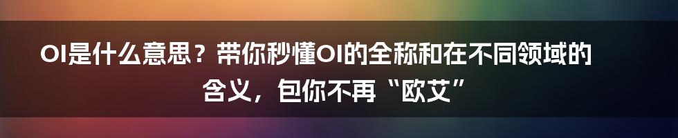 OI是什么意思？带你秒懂OI的全称和在不同领域的含义，包你不再“欧艾”