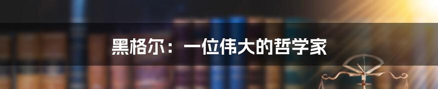 黑格尔：一位伟大的哲学家