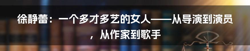 徐静蕾：一个多才多艺的女人——从导演到演员，从作家到歌手