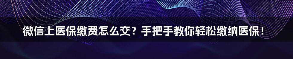 微信上医保缴费怎么交？手把手教你轻松缴纳医保！