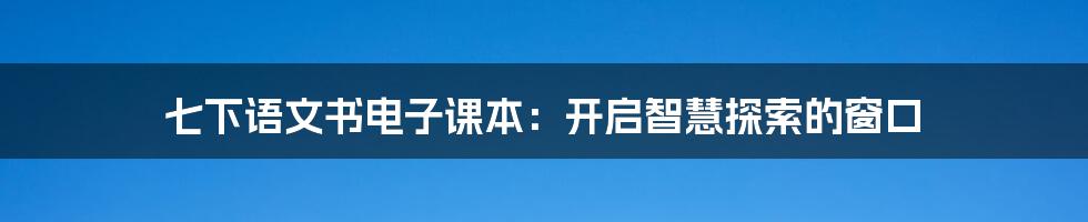 七下语文书电子课本：开启智慧探索的窗口