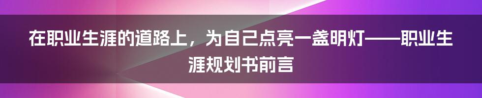 在职业生涯的道路上，为自己点亮一盏明灯——职业生涯规划书前言