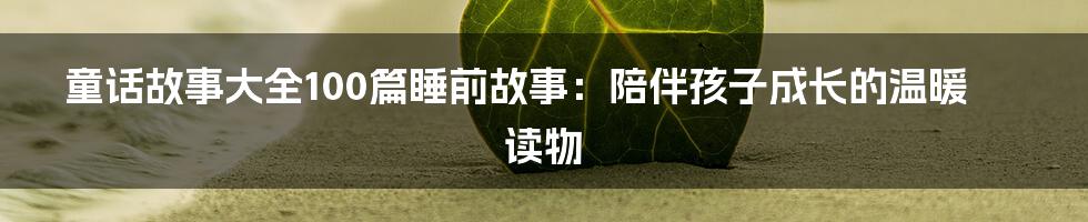 童话故事大全100篇睡前故事：陪伴孩子成长的温暖读物